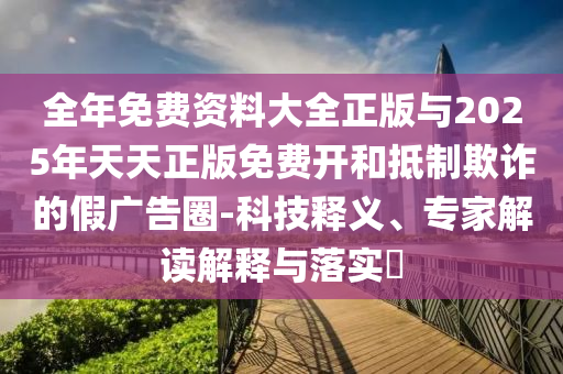 全年免費資料大全正版與2025年天天正版免費開和抵制欺詐的假廣告圈-科技釋義、專家解讀解釋與落實?