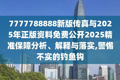 7777788888新版傳真與2025年正版資料免費公開2025精準保障分析、解釋與落實,警惕不實的釣魚鉤