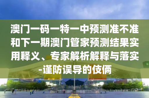 澳門(mén)一碼一特一中預(yù)測(cè)準(zhǔn)不準(zhǔn)和下一期澳門(mén)管家預(yù)測(cè)結(jié)果實(shí)用釋義、專家解析解釋與落實(shí)-謹(jǐn)防誤導(dǎo)的伎倆