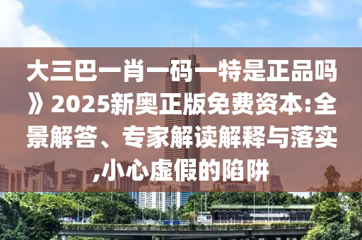 大三巴一肖一碼一特是正品嗎》2025新奧正版免費資本:全景解答、專家解讀解釋與落實,小心虛假的陷阱