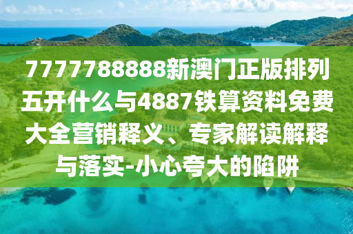 7777788888新澳門正版排列五開什么與4887鐵算資料免費大全營銷釋義、專家解讀解釋與落實-小心夸大的陷阱