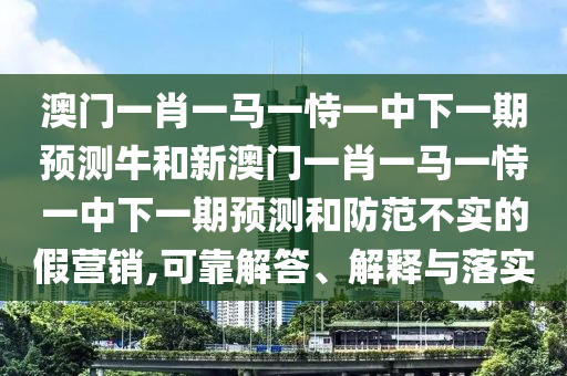 澳門一肖一馬一恃一中下一期預測牛和新澳門一肖一馬一恃一中下一期預測和防范不實的假營銷,可靠解答、解釋與落實