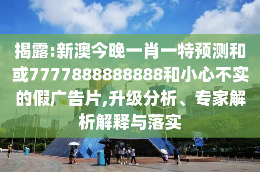 揭露:新澳今晚一肖一特預測和或7777888888888和小心不實的假廣告片,升級分析、專家解析解釋與落實