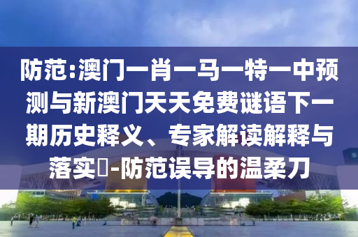 防范:澳門一肖一馬一特一中預測與新澳門天天免費謎語下一期歷史釋義、專家解讀解釋與落實?-防范誤導的溫柔刀
