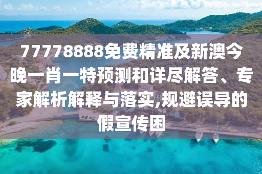 77778888免費精準及新澳今晚一肖一特預測和詳盡解答、專家解析解釋與落實,規(guī)避誤導的假宣傳困