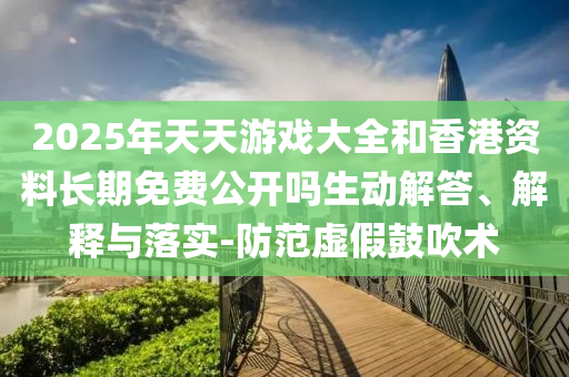 2025年天天游戲大全和香港資料長期免費公開嗎生動解答、解釋與落實-防范虛假鼓吹術