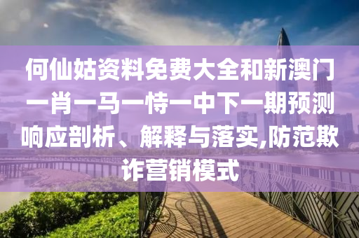 何仙姑資料免費大全和新澳門一肖一馬一恃一中下一期預測響應剖析、解釋與落實,防范欺詐營銷模式