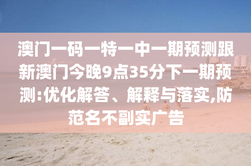 澳門一碼一特一中一期預測跟新澳門今晚9點35分下一期預測:優化解答、解釋與落實,防范名不副實廣告