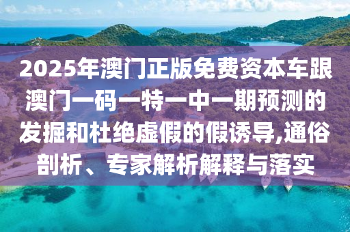 2025年澳門正版免費資本車跟澳門一碼一特一中一期預測的發掘和杜絕虛假的假誘導,通俗剖析、專家解析解釋與落實