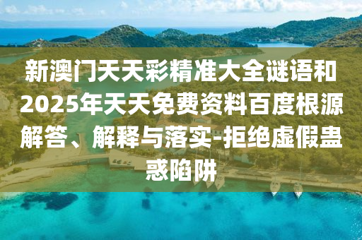新澳門天天彩精準大全謎語和2025年天天免費資料百度根源解答、解釋與落實-拒絕虛假蠱惑陷阱