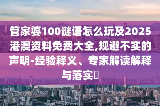 管家婆100謎語怎么玩及2025港澳資料免費大全,規避不實的聲明-經驗釋義、專家解讀解釋與落實?