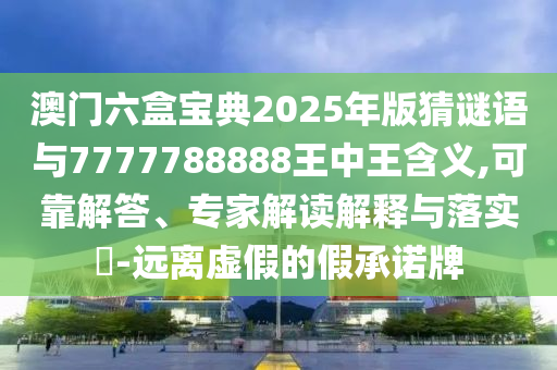 澳門六盒寶典2025年版猜謎語與7777788888王中王含義,可靠解答、專家解讀解釋與落實?-遠離虛假的假承諾牌
