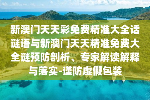 新澳門天天彩免費精準大全話謎語與新澳門天天精準免費大全謎預(yù)防剖析、專家解讀解釋與落實-謹防虛假包裝