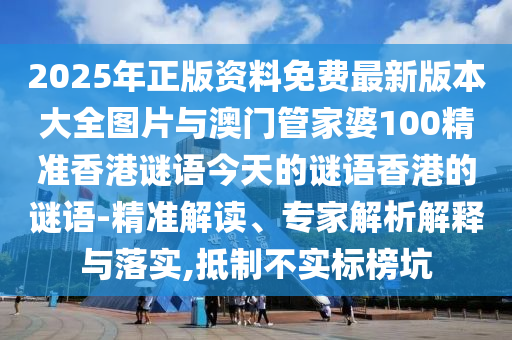 2025年正版資料免費最新版本大全圖片與澳門管家婆100精準香港謎語今天的謎語香港的謎語-精準解讀、專家解析解釋與落實,抵制不實標榜坑