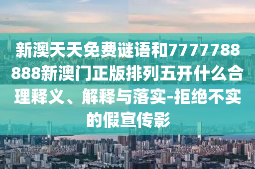 新澳天天免費謎語和7777788888新澳門正版排列五開什么合理釋義、解釋與落實-拒絕不實的假宣傳影