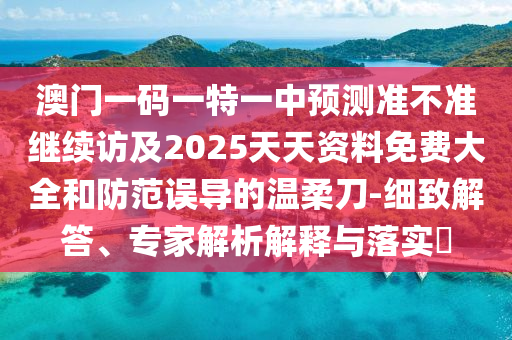 澳門一碼一特一中預測準不準繼續訪及2025天天資料免費大全和防范誤導的溫柔刀-細致解答、專家解析解釋與落實?