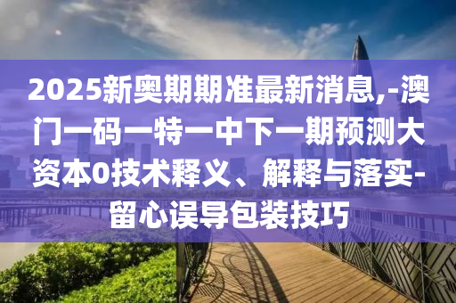 2025新奧期期準最新消息,-澳門一碼一特一中下一期預測大資本0技術釋義、解釋與落實-留心誤導包裝技巧