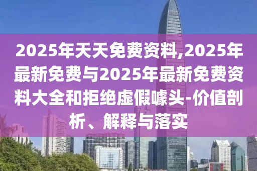 2025年天天免費資料,2025年最新免費與2025年最新免費資料大全和拒絕虛假噱頭-價值剖析、解釋與落實