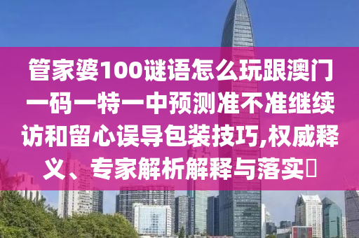 管家婆100謎語怎么玩跟澳門一碼一特一中預(yù)測(cè)準(zhǔn)不準(zhǔn)繼續(xù)訪和留心誤導(dǎo)包裝技巧,權(quán)威釋義、專家解析解釋與落實(shí)?