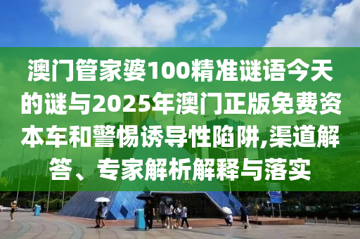 澳門管家婆100精準(zhǔn)謎語今天的謎與2025年澳門正版免費(fèi)資本車和警惕誘導(dǎo)性陷阱,渠道解答、專家解析解釋與落實(shí)