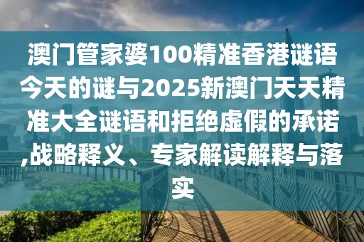 澳門管家婆100精準香港謎語今天的謎與2025新澳門天天精準大全謎語和拒絕虛假的承諾,戰略釋義、專家解讀解釋與落實