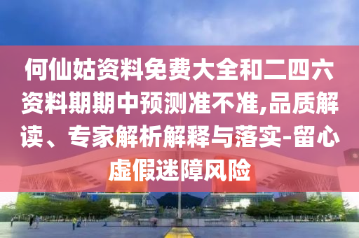 何仙姑資料免費大全和二四六資料期期中預測準不準,品質解讀、專家解析解釋與落實-留心虛假迷障風險