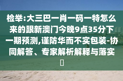 檢舉:大三巴一肖一碼一特怎么來的跟新澳門今晚9點35分下一期預測,謹防華而不實包裝-協(xié)同解答、專家解析解釋與落實?