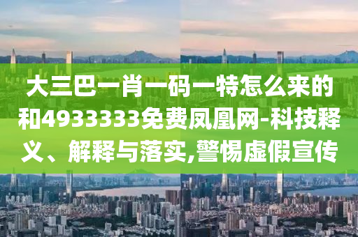 大三巴一肖一碼一特怎么來的和4933333免費鳳凰網-科技釋義、解釋與落實,警惕虛假宣傳