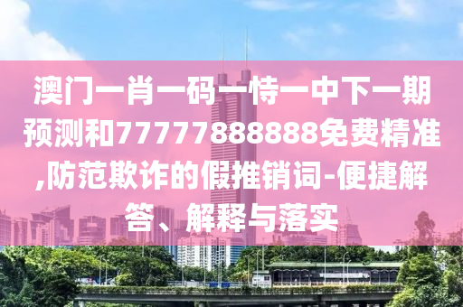 澳門一肖一碼一恃一中下一期預測和77777888888免費精準,防范欺詐的假推銷詞-便捷解答、解釋與落實