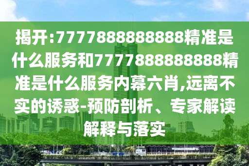 揭開:7777888888888精準是什么服務和7777888888888精準是什么服務內幕六肖,遠離不實的誘惑-預防剖析、專家解讀解釋與落實