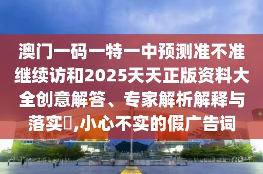 澳門一碼一特一中預(yù)測準不準繼續(xù)訪和2025天天正版資料大全創(chuàng)意解答、專家解析解釋與落實?,小心不實的假廣告詞