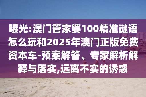 曝光:澳門管家婆100精準謎語怎么玩和2025年澳門正版免費資本車-預案解答、專家解析解釋與落實,遠離不實的誘惑