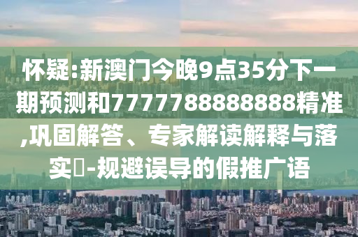 懷疑:新澳門今晚9點35分下一期預測和7777788888888精準,鞏固解答、專家解讀解釋與落實?-規避誤導的假推廣語