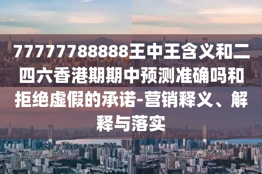 77777788888王中王含義和二四六香港期期中預(yù)測(cè)準(zhǔn)確嗎和拒絕虛假的承諾-營(yíng)銷釋義、解釋與落實(shí)