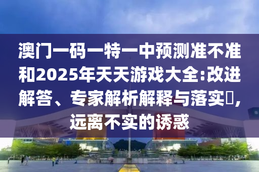 澳門一碼一特一中預(yù)測(cè)準(zhǔn)不準(zhǔn)和2025年天天游戲大全:改進(jìn)解答、專家解析解釋與落實(shí)?,遠(yuǎn)離不實(shí)的誘惑