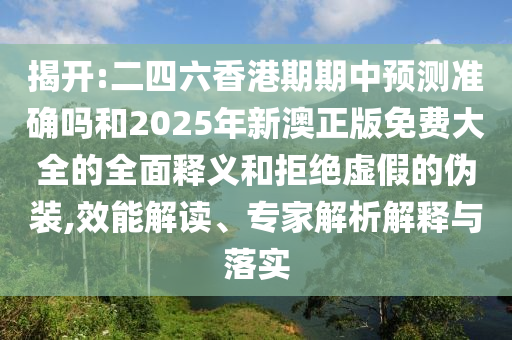 揭開:二四六香港期期中預測準確嗎和2025年新澳正版免費大全的全面釋義和拒絕虛假的偽裝,效能解讀、專家解析解釋與落實