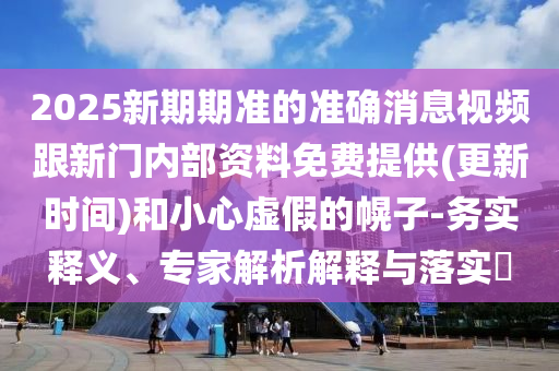 2025新期期準的準確消息視頻跟新門內(nèi)部資料免費提供(更新時間)和小心虛假的幌子-務(wù)實釋義、專家解析解釋與落實?