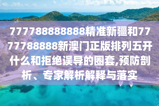 777788888888精準(zhǔn)新疆和7777788888新澳門正版排列五開什么和拒絕誤導(dǎo)的圈套,預(yù)防剖析、專家解析解釋與落實(shí)