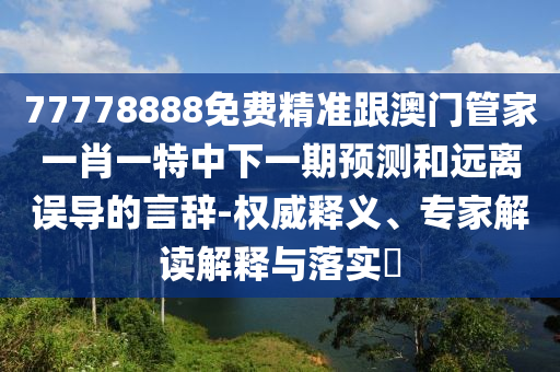 77778888免費精準跟澳門管家一肖一特中下一期預測和遠離誤導的言辭-權威釋義、專家解讀解釋與落實?