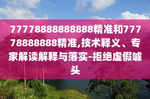 77778888888888精準和77778888888精準,技術釋義、專家解讀解釋與落實-拒絕虛假噱頭