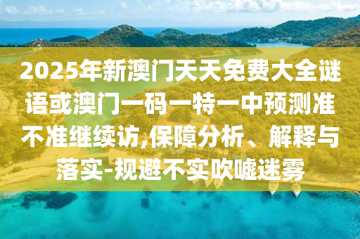 2025年新澳門天天免費大全謎語或澳門一碼一特一中預測準不準繼續訪,保障分析、解釋與落實-規避不實吹噓迷霧