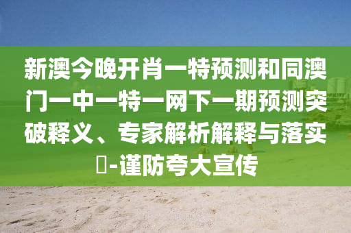 新澳今晚開(kāi)肖一特預(yù)測(cè)和同澳門一中一特一網(wǎng)下一期預(yù)測(cè)突破釋義、專家解析解釋與落實(shí)?-謹(jǐn)防夸大宣傳
