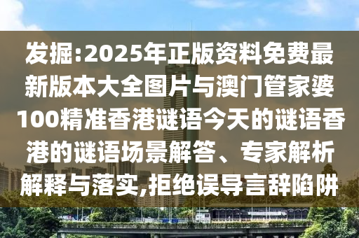 發掘:2025年正版資料免費最新版本大全圖片與澳門管家婆100精準香港謎語今天的謎語香港的謎語場景解答、專家解析解釋與落實,拒絕誤導言辭陷阱