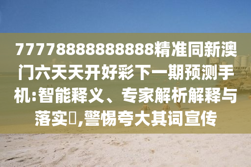 77778888888888精準(zhǔn)同新澳門六天天開好彩下一期預(yù)測(cè)手機(jī):智能釋義、專家解析解釋與落實(shí)?,警惕夸大其詞宣傳