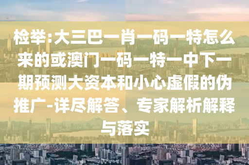 檢舉:大三巴一肖一碼一特怎么來的或澳門一碼一特一中下一期預(yù)測大資本和小心虛假的偽推廣-詳盡解答、專家解析解釋與落實(shí)