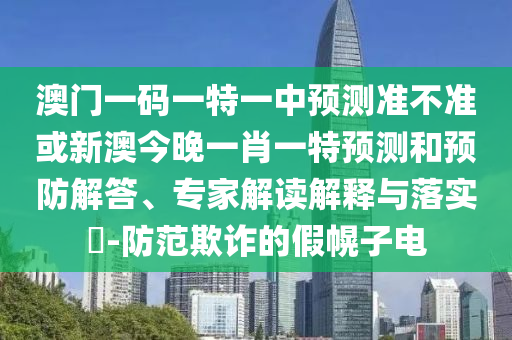澳門一碼一特一中預測準不準或新澳今晚一肖一特預測和預防解答、專家解讀解釋與落實?-防范欺詐的假幌子電