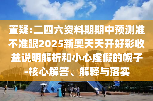 置疑:二四六資料期期中預(yù)測準(zhǔn)不準(zhǔn)跟2025新奧天天開好彩收益說明解析和小心虛假的幌子-核心解答、解釋與落實(shí)