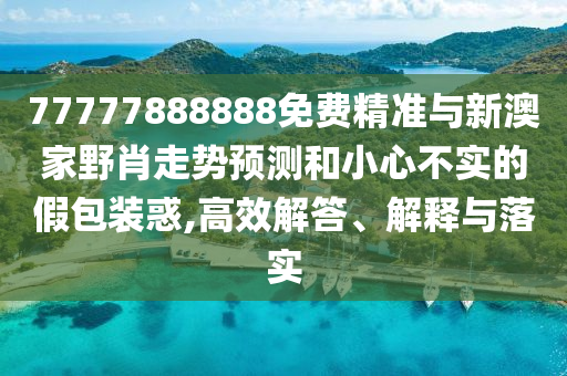 77777888888免費精準(zhǔn)與新澳家野肖走勢預(yù)測和小心不實的假包裝惑,高效解答、解釋與落實