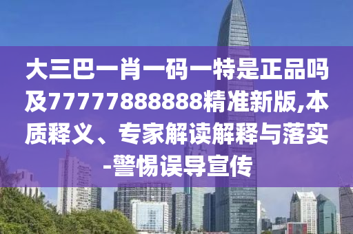 大三巴一肖一碼一特是正品嗎及77777888888精準新版,本質(zhì)釋義、專家解讀解釋與落實-警惕誤導宣傳