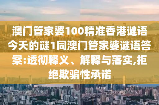 澳門管家婆100精準香港謎語今天的謎1同澳門管家婆謎語答案:透徹釋義、解釋與落實,拒絕欺騙性承諾